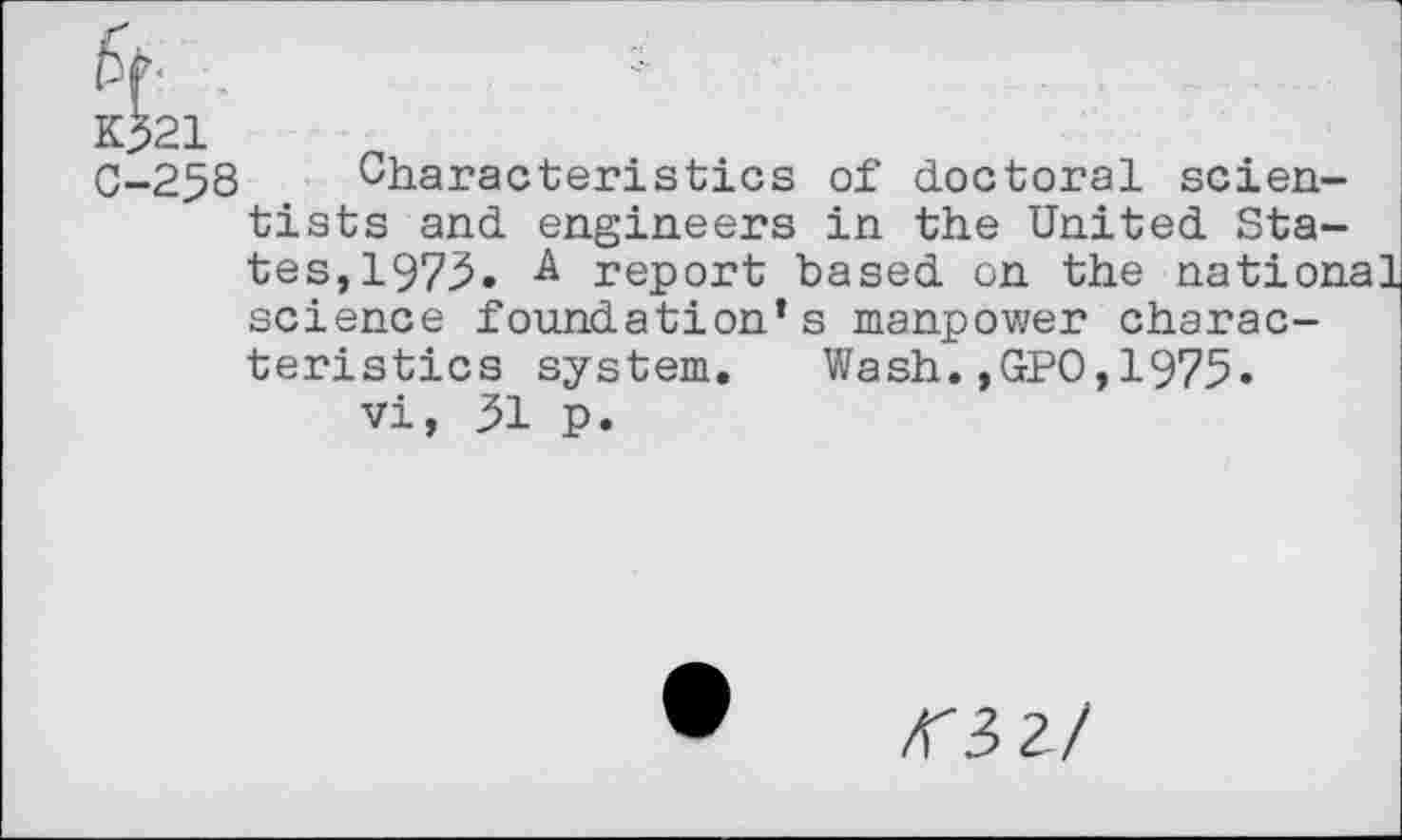 ﻿K$21
C-258 Characteristics of doctoral scientists and engineers in the United States, 1975. A report based on the national science foundation’s manpower characteristics system. Wash.,GPO,1975.
vi, 31 p.
<3 2/